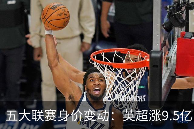 五大联赛身价变动：英超涨9.5亿欧，总身价141亿欧超西意之和