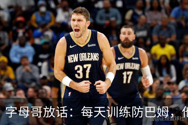 字母哥放话：每天训练防巴姆，他在联盟里就没人防得住了