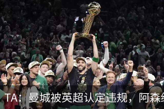 TA：曼城被英超认定违规，阿森纳曼联等队保留索赔权